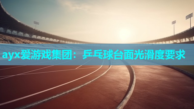 ayx爱游戏集团：乒乓球台面光滑度要求