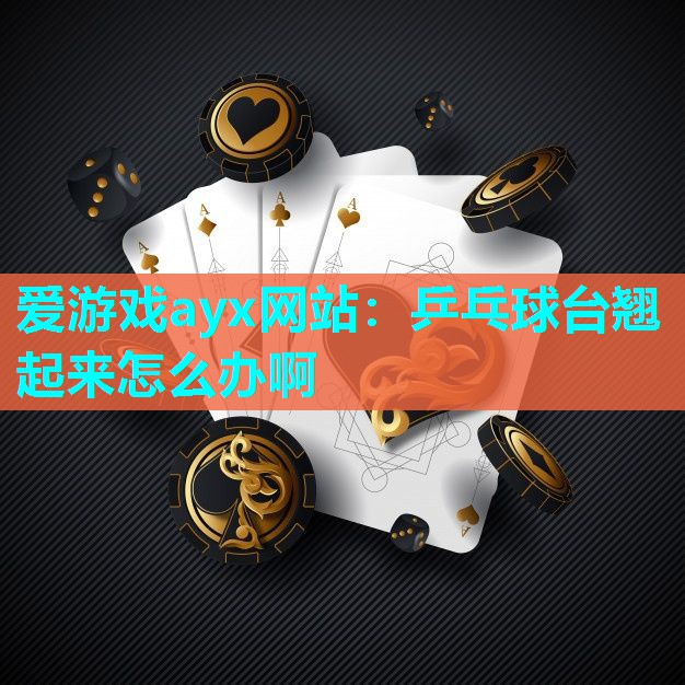 爱游戏ayx网站：乒乓球台翘起来怎么办啊