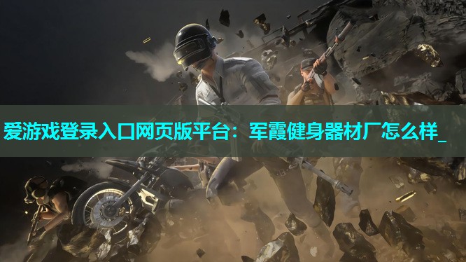 爱游戏登录入口网页版平台：军霞健身器材厂怎么样_