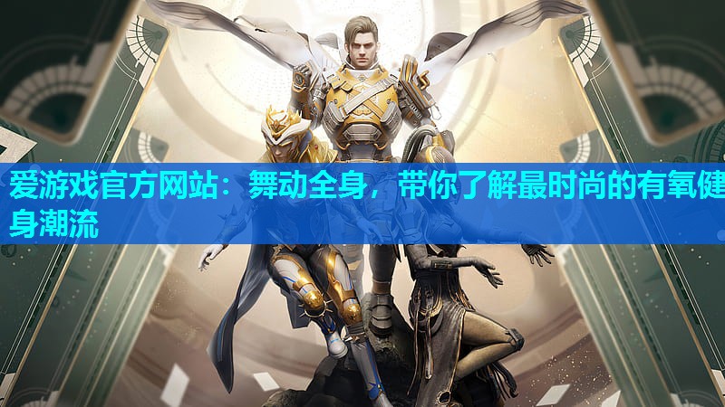 爱游戏官方网站：舞动全身，带你了解最时尚的有氧健身潮流