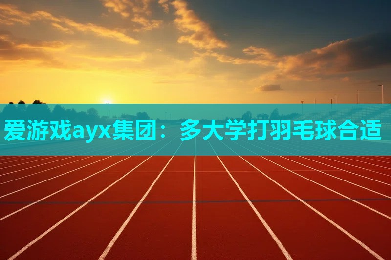 爱游戏ayx集团：多大学打羽毛球合适