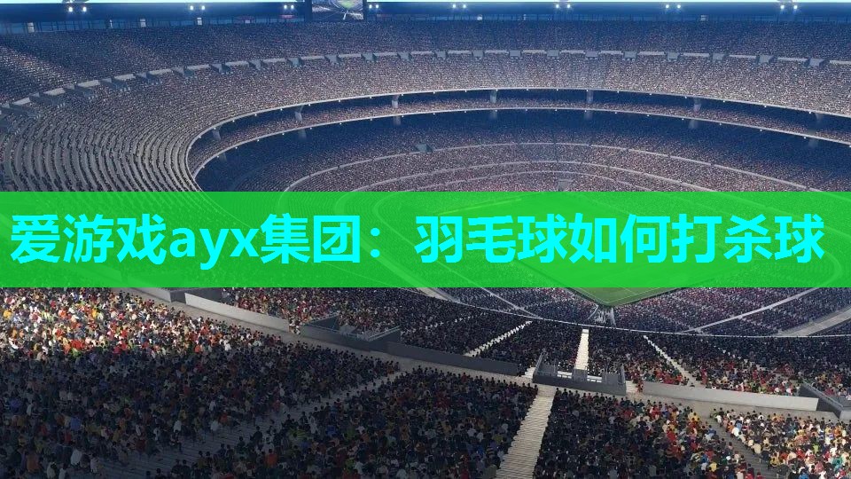 爱游戏ayx集团：羽毛球如何打杀球