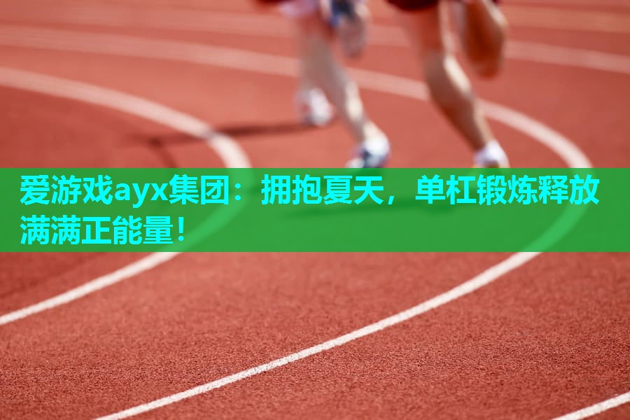 爱游戏ayx集团：拥抱夏天，单杠锻炼释放满满正能量！