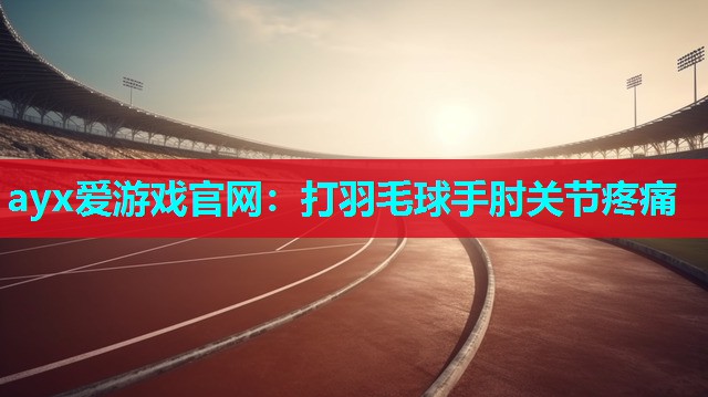 ayx爱游戏官网：打羽毛球手肘关节疼痛