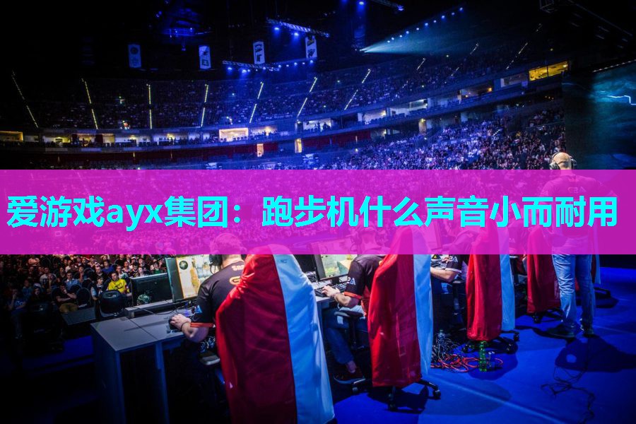 爱游戏ayx集团：跑步机什么声音小而耐用