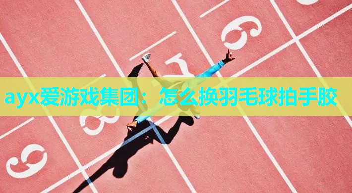 ayx爱游戏集团：怎么换羽毛球拍手胶