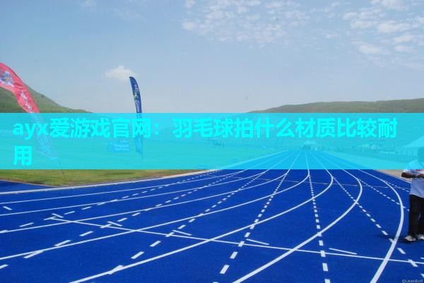 ayx爱游戏官网：羽毛球拍什么材质比较耐用