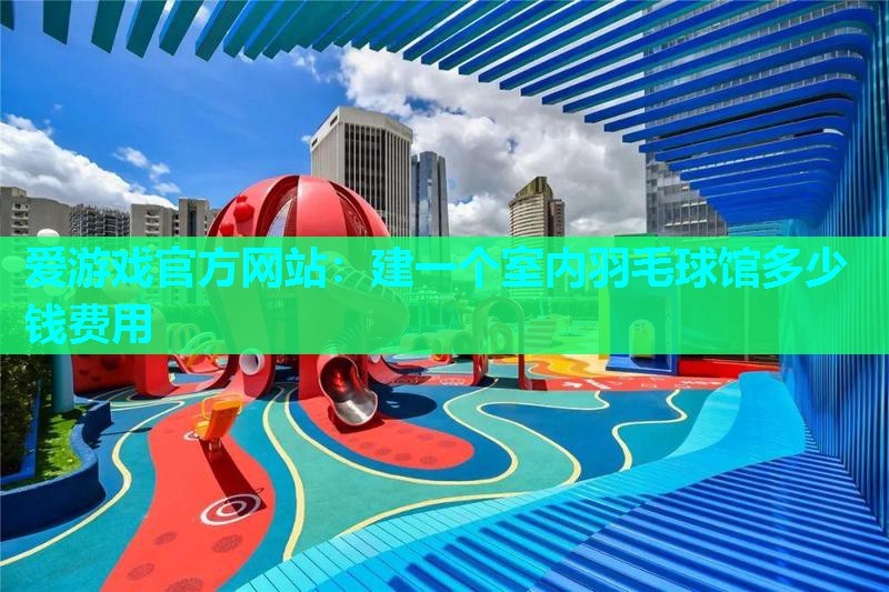 建一个室内羽毛球馆多少钱费用