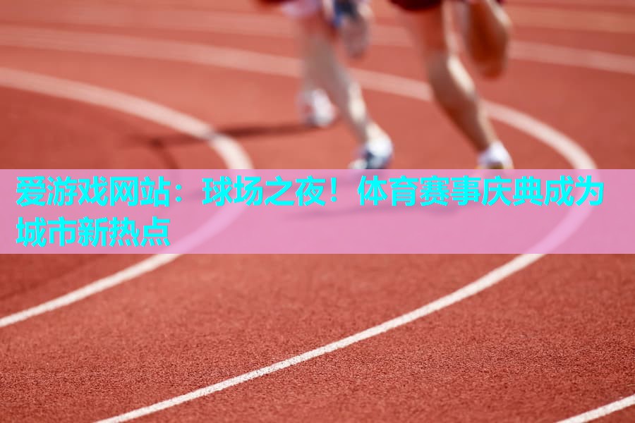 球场之夜！体育赛事庆典成为城市新热点